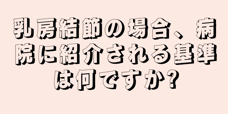乳房結節の場合、病院に紹介される基準は何ですか?