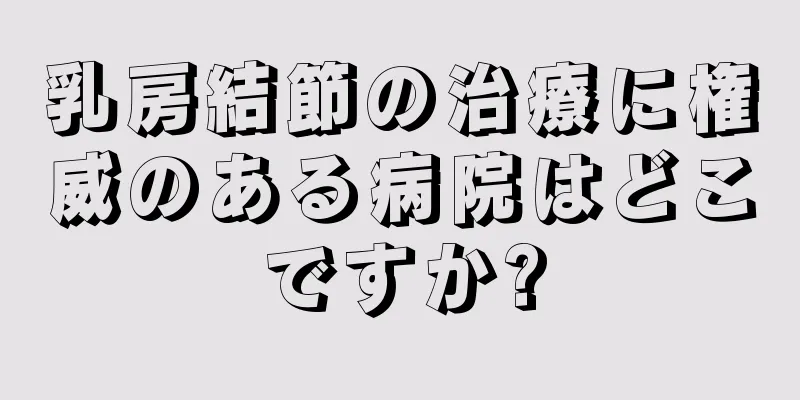 乳房結節の治療に権威のある病院はどこですか?