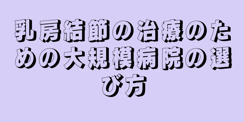乳房結節の治療のための大規模病院の選び方