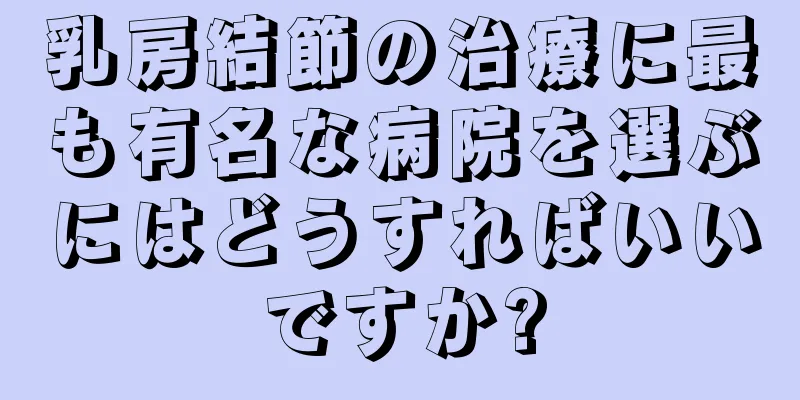 乳房結節の治療に最も有名な病院を選ぶにはどうすればいいですか?