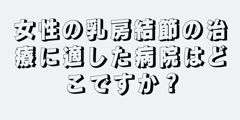 女性の乳房結節の治療に適した病院はどこですか？