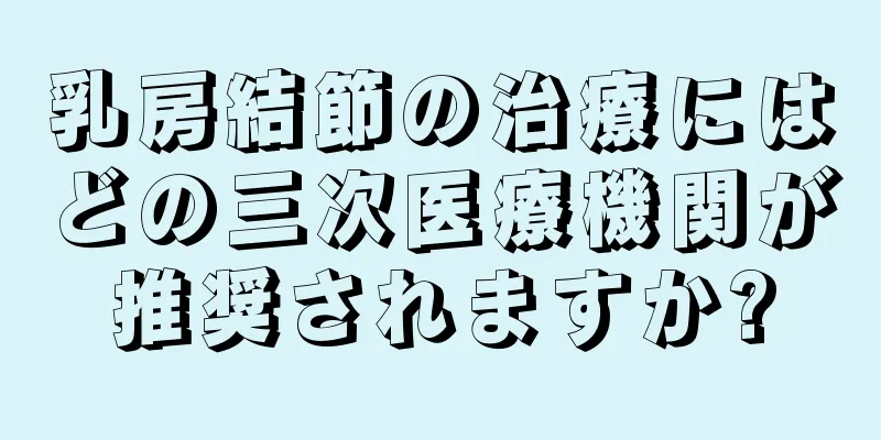 乳房結節の治療にはどの三次医療機関が推奨されますか?