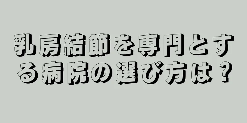 乳房結節を専門とする病院の選び方は？