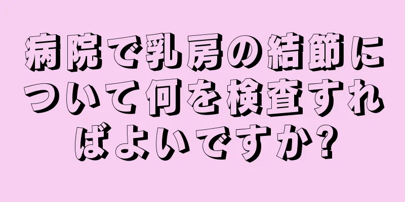 病院で乳房の結節について何を検査すればよいですか?