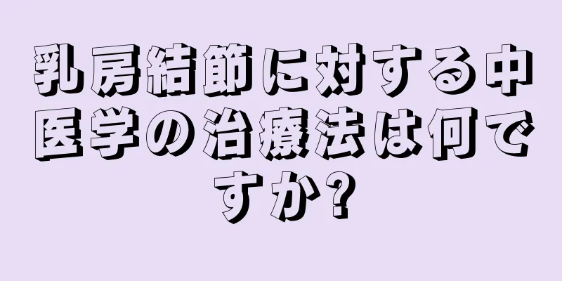 乳房結節に対する中医学の治療法は何ですか?