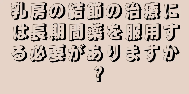 乳房の結節の治療には長期間薬を服用する必要がありますか？