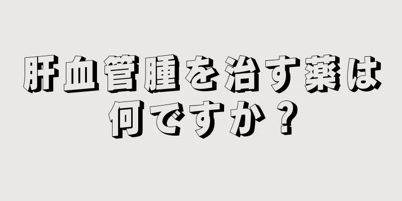 肝血管腫を治す薬は何ですか？