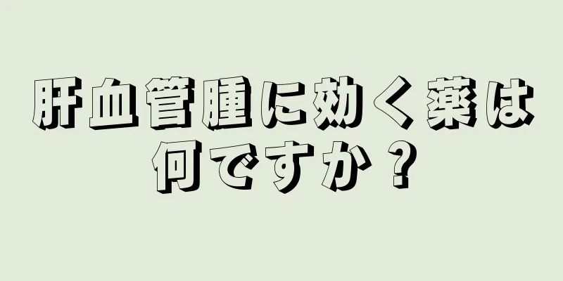 肝血管腫に効く薬は何ですか？
