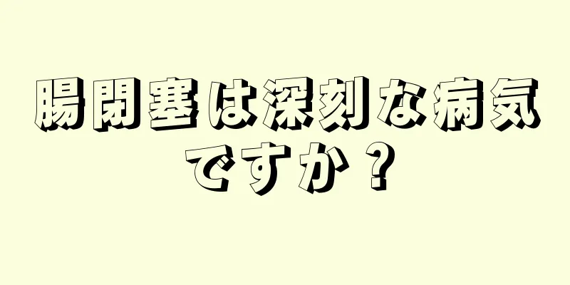 腸閉塞は深刻な病気ですか？