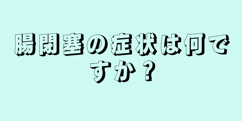腸閉塞の症状は何ですか？