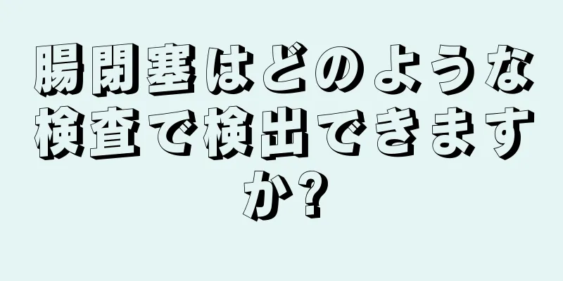 腸閉塞はどのような検査で検出できますか?