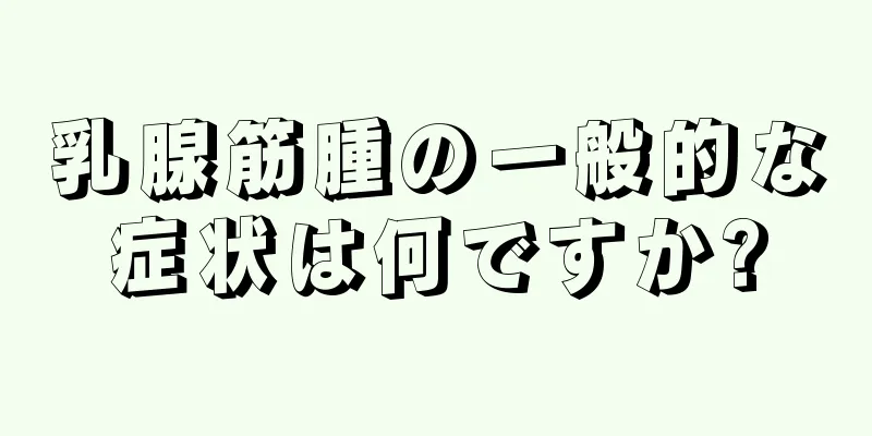 乳腺筋腫の一般的な症状は何ですか?