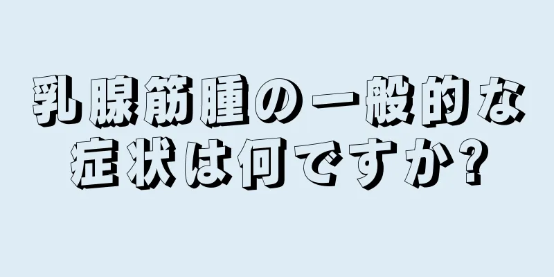 乳腺筋腫の一般的な症状は何ですか?