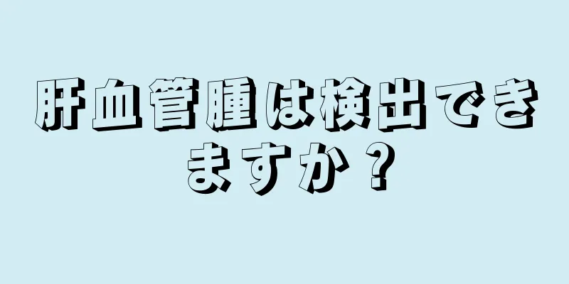 肝血管腫は検出できますか？