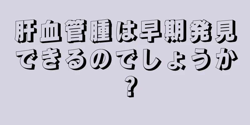肝血管腫は早期発見できるのでしょうか？