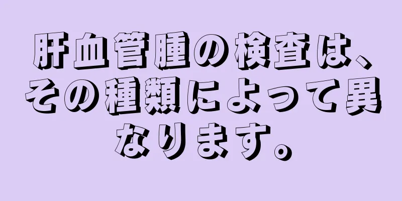 肝血管腫の検査は、その種類によって異なります。