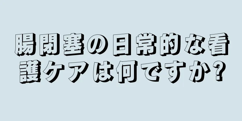 腸閉塞の日常的な看護ケアは何ですか?