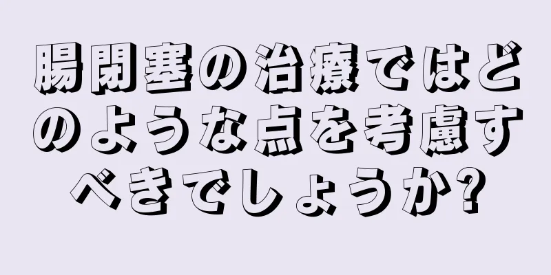 腸閉塞の治療ではどのような点を考慮すべきでしょうか?