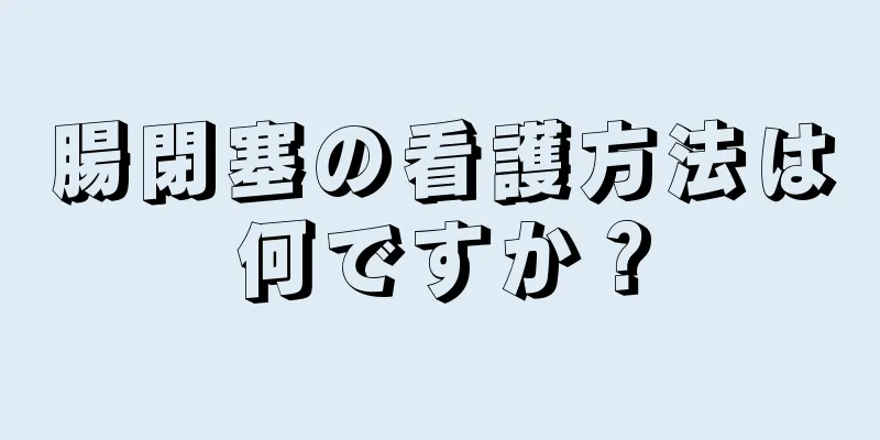 腸閉塞の看護方法は何ですか？