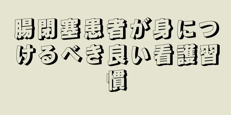 腸閉塞患者が身につけるべき良い看護習慣