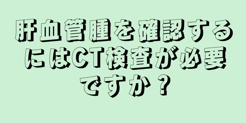 肝血管腫を確認するにはCT検査が必要ですか？
