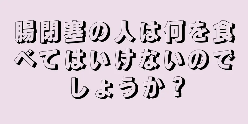 腸閉塞の人は何を食べてはいけないのでしょうか？