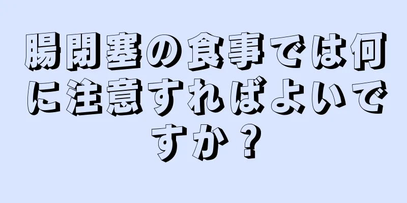 腸閉塞の食事では何に注意すればよいですか？