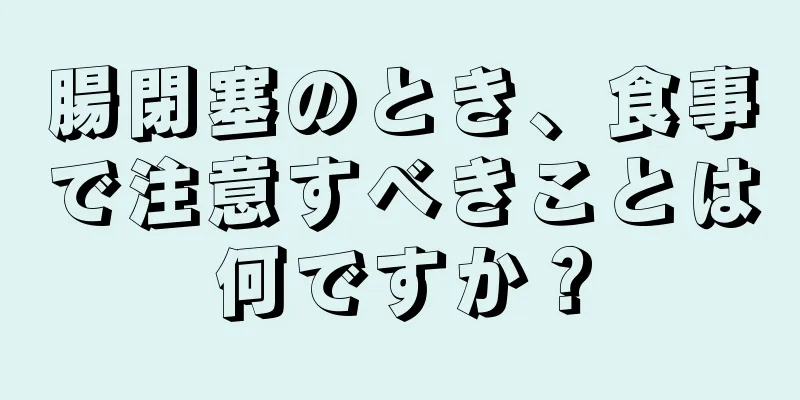 腸閉塞のとき、食事で注意すべきことは何ですか？