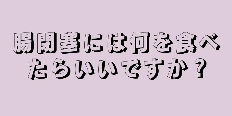 腸閉塞には何を食べたらいいですか？