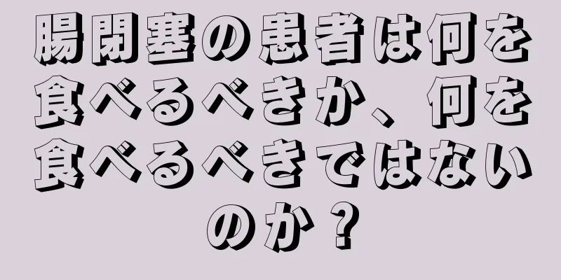 腸閉塞の患者は何を食べるべきか、何を食べるべきではないのか？