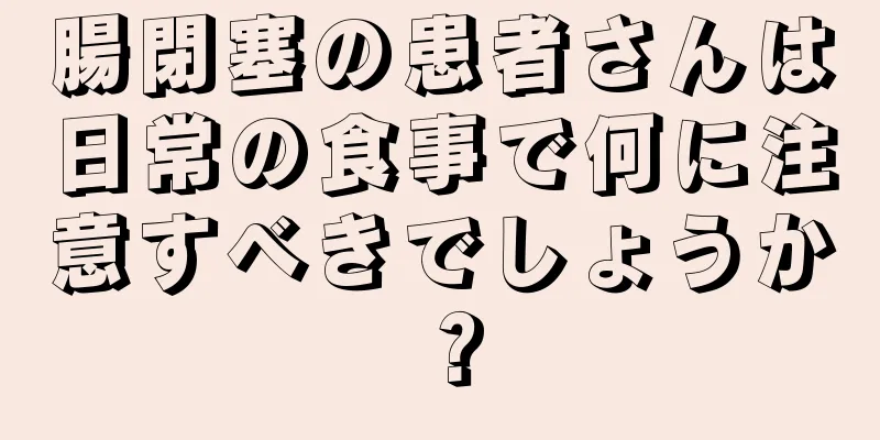 腸閉塞の患者さんは日常の食事で何に注意すべきでしょうか？