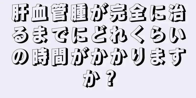 肝血管腫が完全に治るまでにどれくらいの時間がかかりますか？