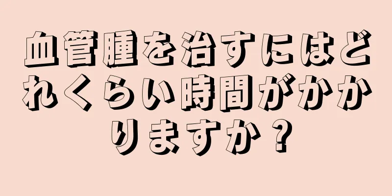血管腫を治すにはどれくらい時間がかかりますか？