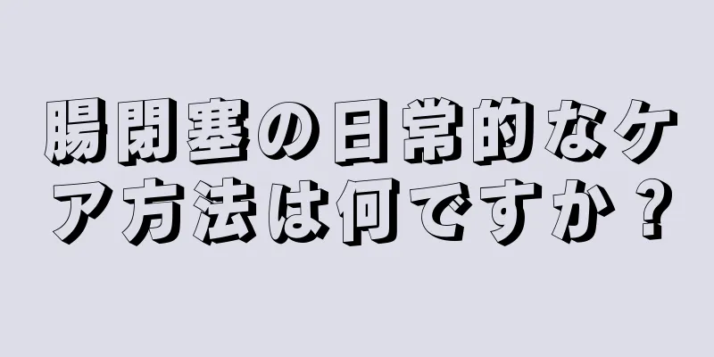 腸閉塞の日常的なケア方法は何ですか？
