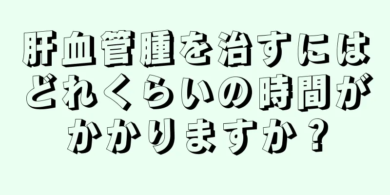 肝血管腫を治すにはどれくらいの時間がかかりますか？