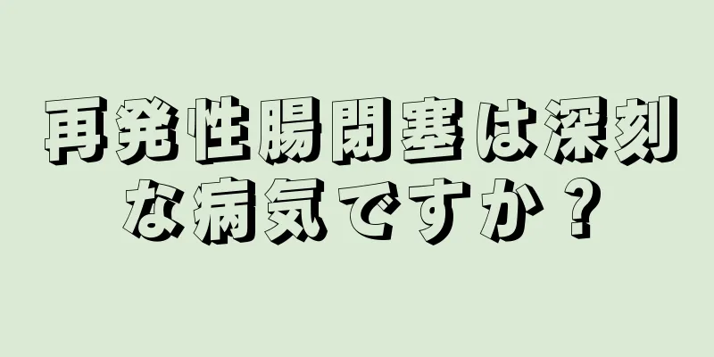 再発性腸閉塞は深刻な病気ですか？