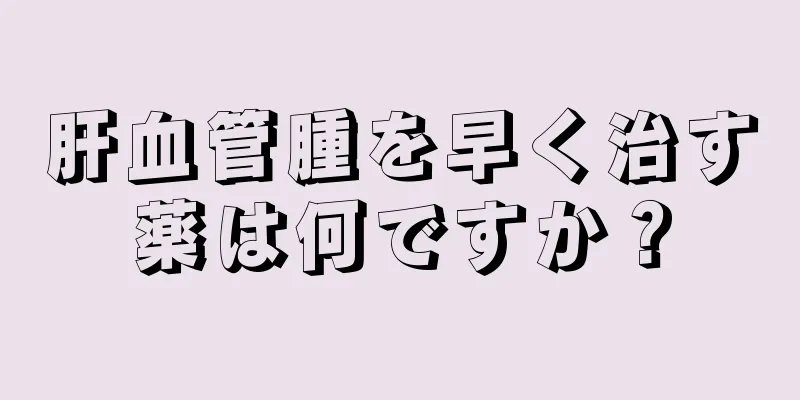 肝血管腫を早く治す薬は何ですか？