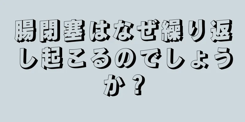 腸閉塞はなぜ繰り返し起こるのでしょうか？