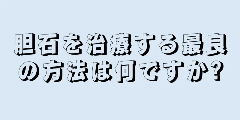 胆石を治療する最良の方法は何ですか?