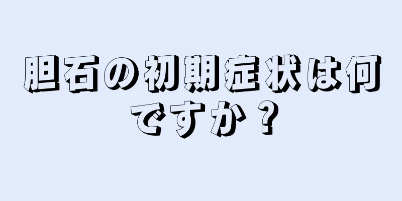 胆石の初期症状は何ですか？