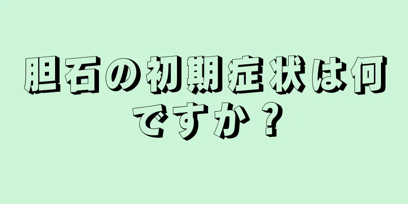 胆石の初期症状は何ですか？