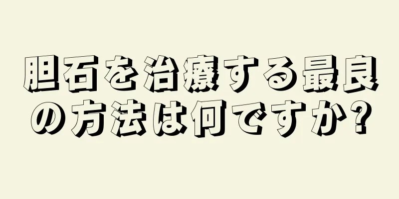 胆石を治療する最良の方法は何ですか?