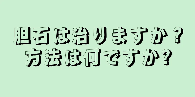 胆石は治りますか？方法は何ですか?