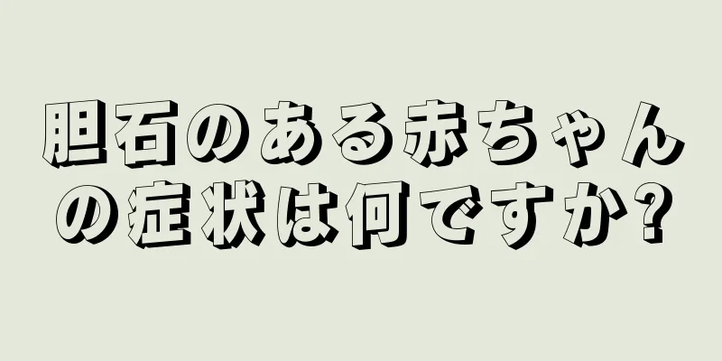 胆石のある赤ちゃんの症状は何ですか?