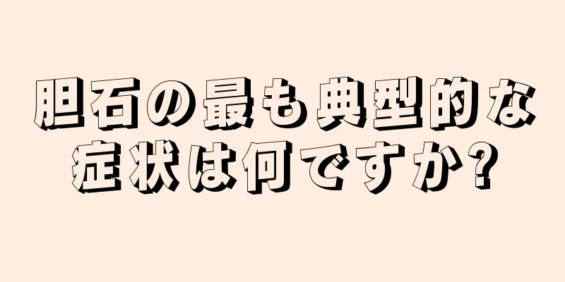 胆石の最も典型的な症状は何ですか?