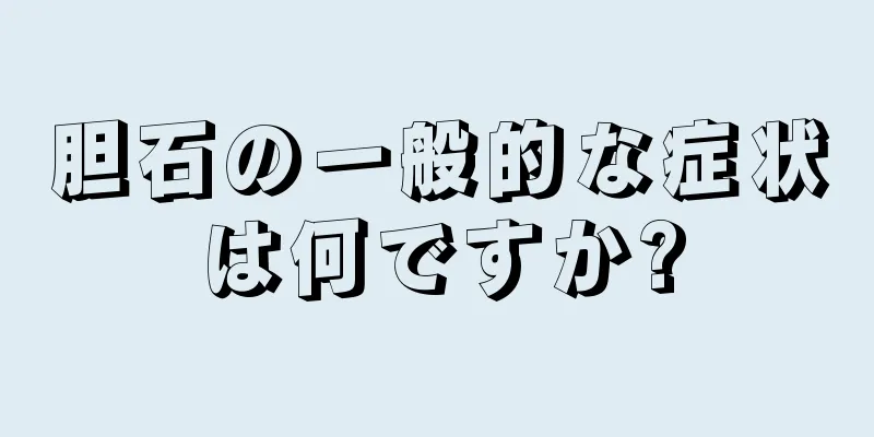 胆石の一般的な症状は何ですか?