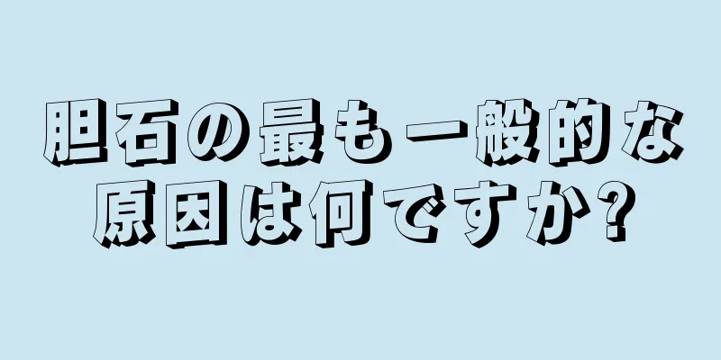 胆石の最も一般的な原因は何ですか?