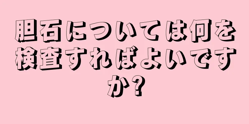 胆石については何を検査すればよいですか?