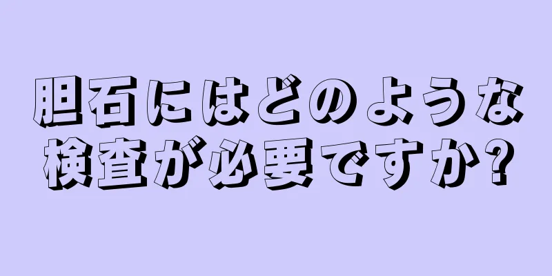 胆石にはどのような検査が必要ですか?