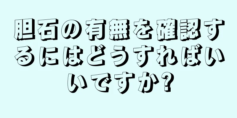 胆石の有無を確認するにはどうすればいいですか?